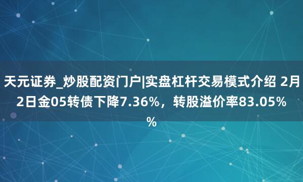 天元证券_炒股配资门户|实盘杠杆交易模式介绍 2月2日金05转债下降7.36%，转股溢价率83.05%