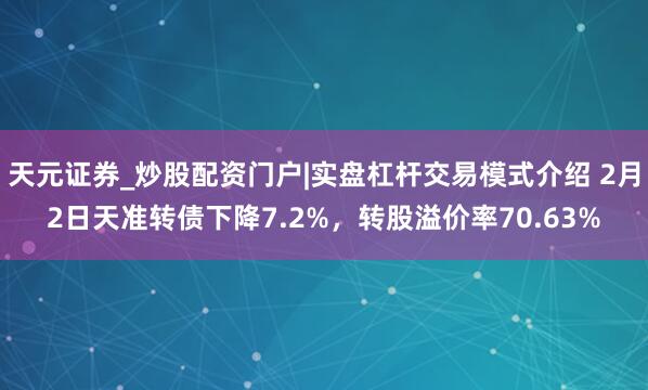 天元证券_炒股配资门户|实盘杠杆交易模式介绍 2月2日天准转债下降7.2%，转股溢价率70.63%