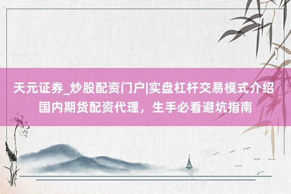 天元证券_炒股配资门户|实盘杠杆交易模式介绍 国内期货配资代理，生手必看避坑指南