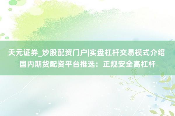 天元证券_炒股配资门户|实盘杠杆交易模式介绍 国内期货配资平台推选：正规安全高杠杆