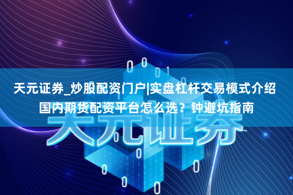 天元证券_炒股配资门户|实盘杠杆交易模式介绍 国内期货配资平台怎么选？钟避坑指南