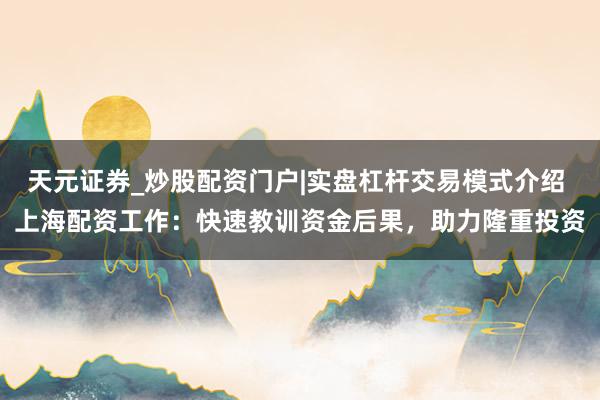 天元证券_炒股配资门户|实盘杠杆交易模式介绍 上海配资工作：快速教训资金后果，助力隆重投资