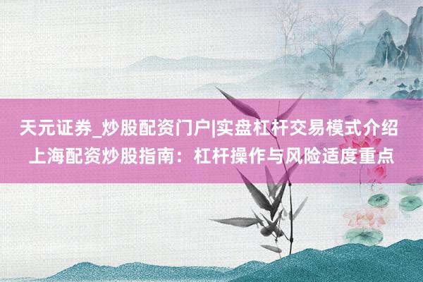 天元证券_炒股配资门户|实盘杠杆交易模式介绍 上海配资炒股指南：杠杆操作与风险适度重点