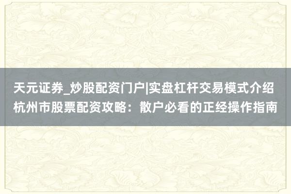 天元证券_炒股配资门户|实盘杠杆交易模式介绍 杭州市股票配资攻略：散户必看的正经操作指南