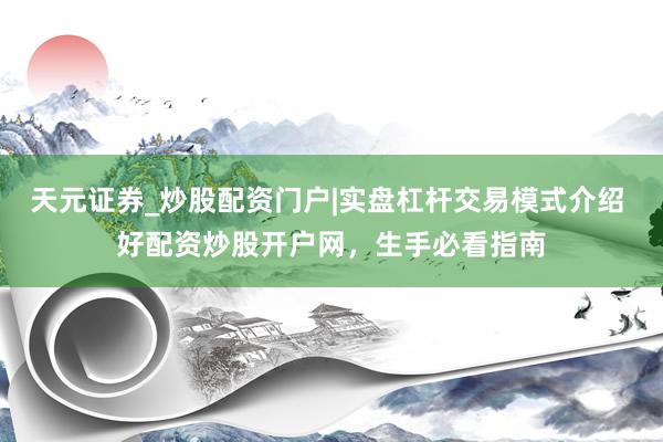 天元证券_炒股配资门户|实盘杠杆交易模式介绍 好配资炒股开户网，生手必看指南