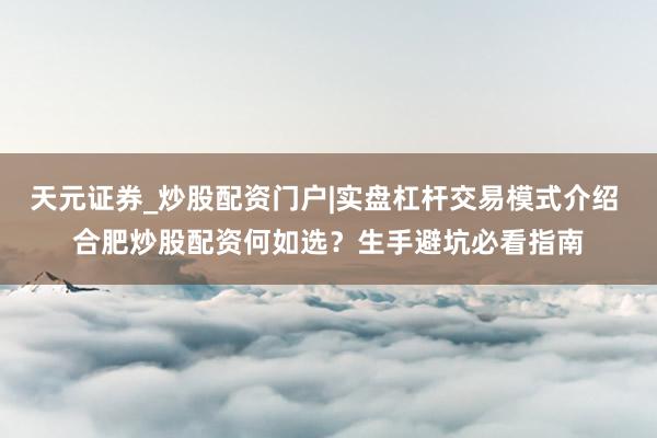 天元证券_炒股配资门户|实盘杠杆交易模式介绍 合肥炒股配资何如选？生手避坑必看指南