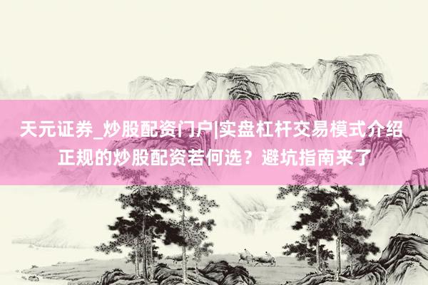 天元证券_炒股配资门户|实盘杠杆交易模式介绍 正规的炒股配资若何选？避坑指南来了