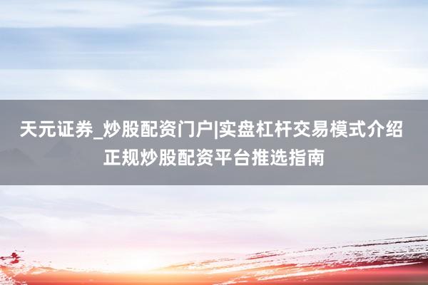 天元证券_炒股配资门户|实盘杠杆交易模式介绍 正规炒股配资平台推选指南