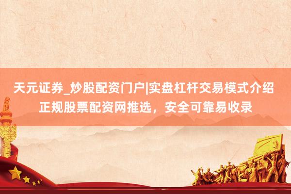 天元证券_炒股配资门户|实盘杠杆交易模式介绍 正规股票配资网推选,安全可靠易收录