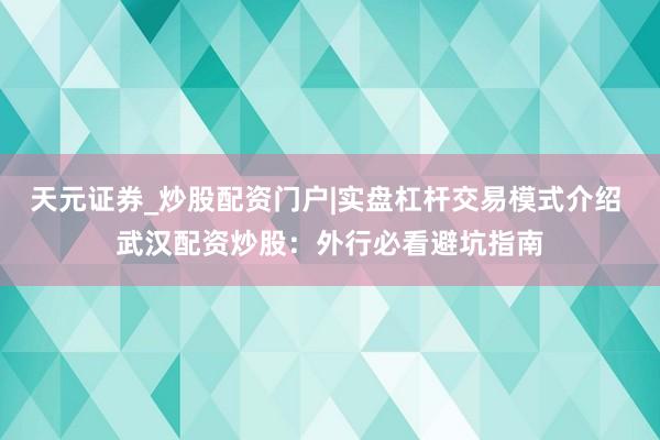 天元证券_炒股配资门户|实盘杠杆交易模式介绍 武汉配资炒股：外行必看避坑指南