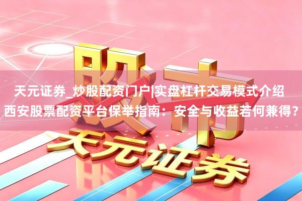 天元证券_炒股配资门户|实盘杠杆交易模式介绍 西安股票配资平台保举指南：安全与收益若何兼得？
