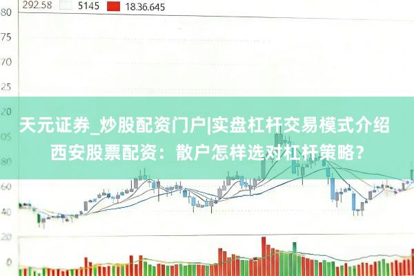 天元证券_炒股配资门户|实盘杠杆交易模式介绍 西安股票配资：散户怎样选对杠杆策略？