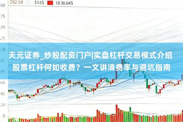 天元证券_炒股配资门户|实盘杠杆交易模式介绍 股票杠杆何如收费？一文讲清费率与避坑指南