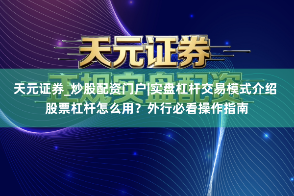 天元证券_炒股配资门户|实盘杠杆交易模式介绍 股票杠杆怎么用？外行必看操作指南