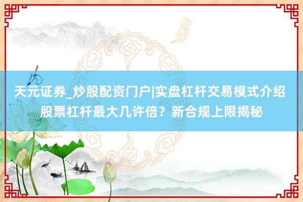 天元证券_炒股配资门户|实盘杠杆交易模式介绍 股票杠杆最大几许倍?新合规上限揭秘