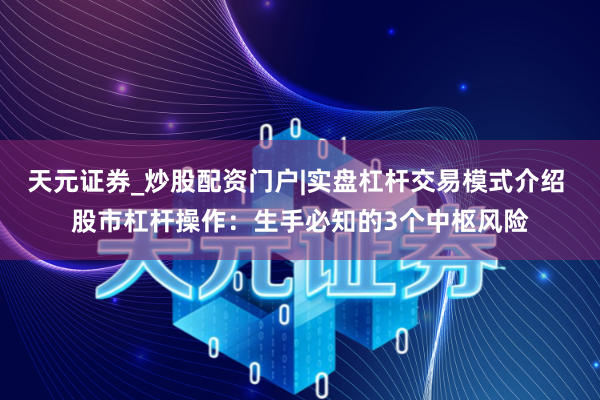 天元证券_炒股配资门户|实盘杠杆交易模式介绍 股市杠杆操作：生手必知的3个中枢风险