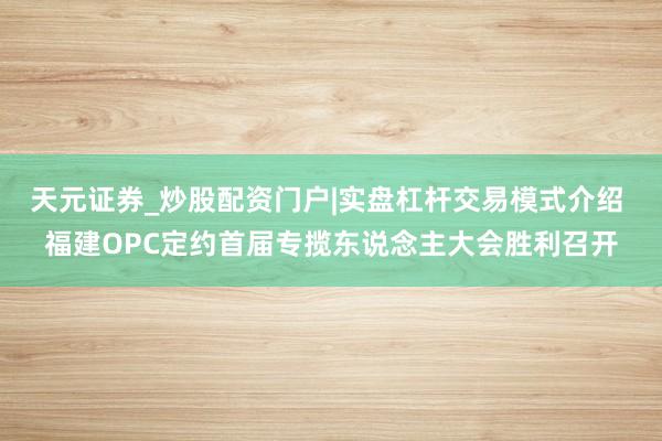 天元证券_炒股配资门户|实盘杠杆交易模式介绍 福建OPC定约首届专揽东说念主大会胜利召开