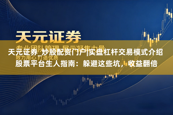 天元证券_炒股配资门户|实盘杠杆交易模式介绍 股票平台生人指南:躲避这些坑,收益翻倍