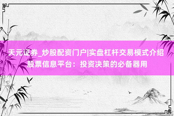 天元证券_炒股配资门户|实盘杠杆交易模式介绍 股票信息平台:投资决策的必备器用