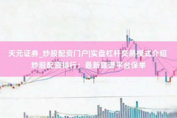 天元证券_炒股配资门户|实盘杠杆交易模式介绍 炒股配资排行：最新靠谱平台保举