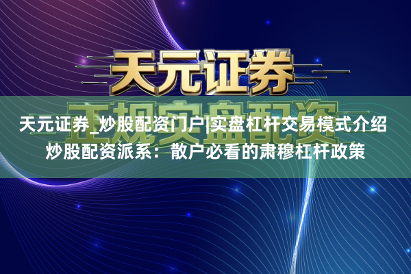 天元证券_炒股配资门户|实盘杠杆交易模式介绍 炒股配资派系：散户必看的肃穆杠杆政策