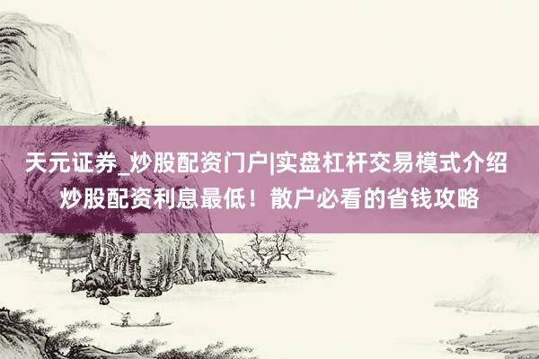 天元证券_炒股配资门户|实盘杠杆交易模式介绍 炒股配资利息最低！散户必看的省钱攻略
