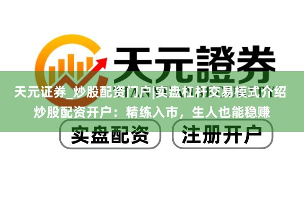 天元证券_炒股配资门户|实盘杠杆交易模式介绍 炒股配资开户：精练入市，生人也能稳赚