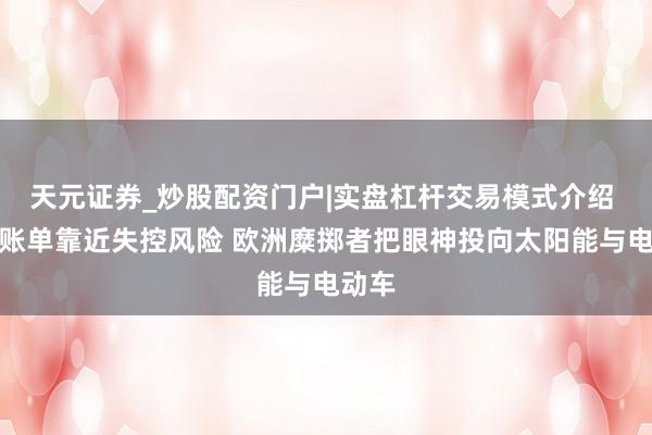 天元证券_炒股配资门户|实盘杠杆交易模式介绍 动力账单靠近失控风险 欧洲糜掷者把眼神投向太阳能与电动车