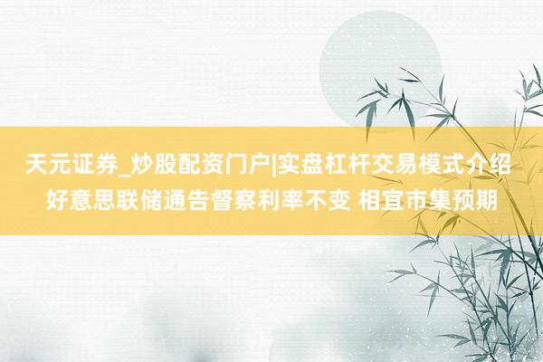 天元证券_炒股配资门户|实盘杠杆交易模式介绍 好意思联储通告督察利率不变 相宜市集预期