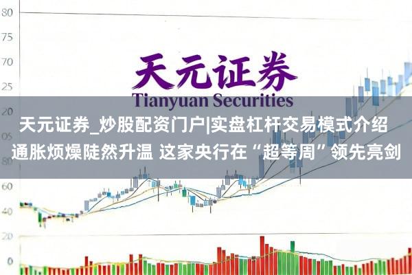 天元证券_炒股配资门户|实盘杠杆交易模式介绍 通胀烦燥陡然升温 这家央行在“超等周”领先亮剑