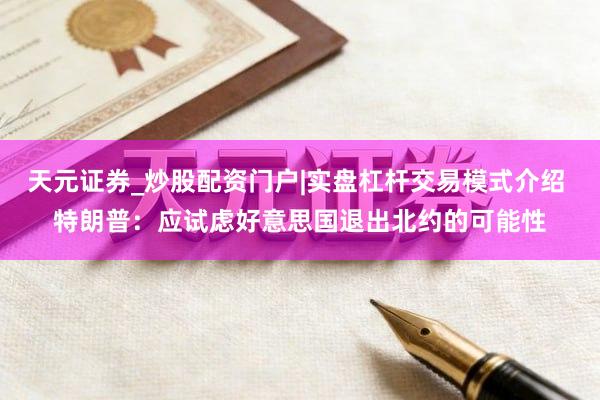 天元证券_炒股配资门户|实盘杠杆交易模式介绍 特朗普：应试虑好意思国退出北约的可能性