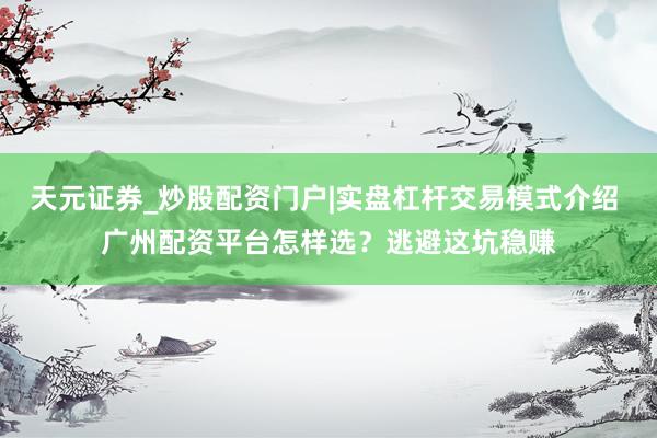 天元证券_炒股配资门户|实盘杠杆交易模式介绍 广州配资平台怎样选?逃避这坑稳赚