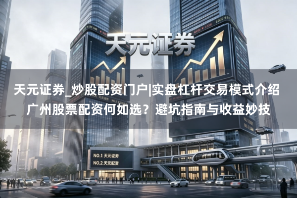 天元证券_炒股配资门户|实盘杠杆交易模式介绍 广州股票配资何如选?避坑指南与收益妙技