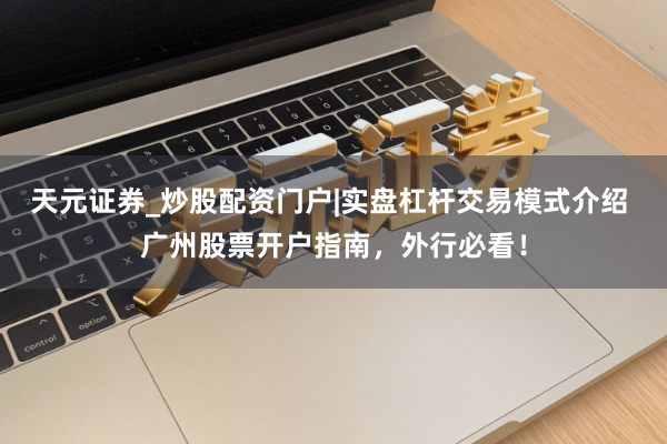 天元证券_炒股配资门户|实盘杠杆交易模式介绍 广州股票开户指南，外行必看！