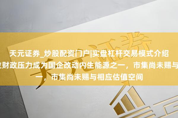 天元证券_炒股配资门户|实盘杠杆交易模式介绍 李迅雷：方位财政压力成为国企改动内生能源之一，市集尚未赐与相应估值空间