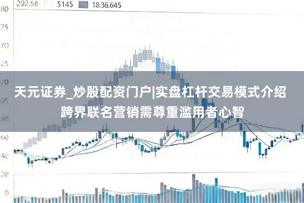 天元证券_炒股配资门户|实盘杠杆交易模式介绍 跨界联名营销需尊重滥用者心智