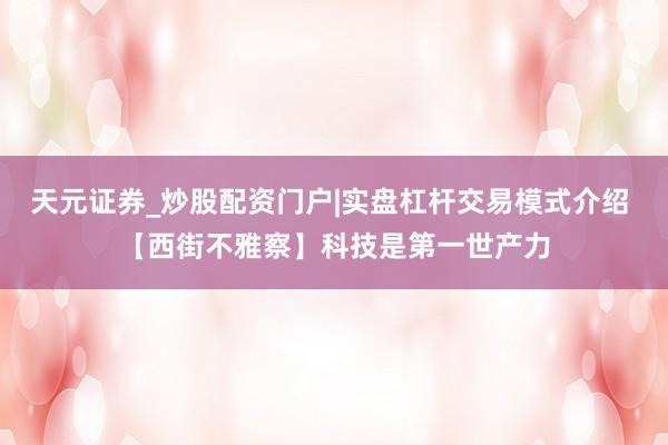 天元证券_炒股配资门户|实盘杠杆交易模式介绍 【西街不雅察】科技是第一世产力