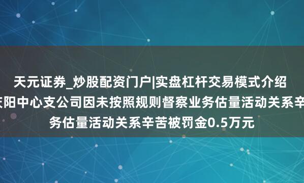 天元证券_炒股配资门户|实盘杠杆交易模式介绍 太平东说念主寿庆阳中心支公司因未按照规则督察业务估量活动关系辛苦被罚金0.5万元