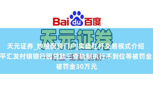 天元证券_炒股配资门户|实盘杠杆交易模式介绍 陕西富平汇发村镇银行因贷款三查轨制执行不到位等被罚金30万元