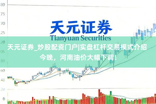 天元证券_炒股配资门户|实盘杠杆交易模式介绍 今晚，河南油价大幅下调！