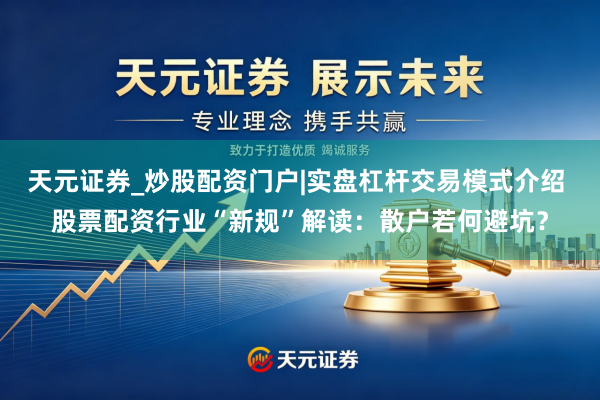 天元证券_炒股配资门户|实盘杠杆交易模式介绍 股票配资行业“新规”解读：散户若何避坑？