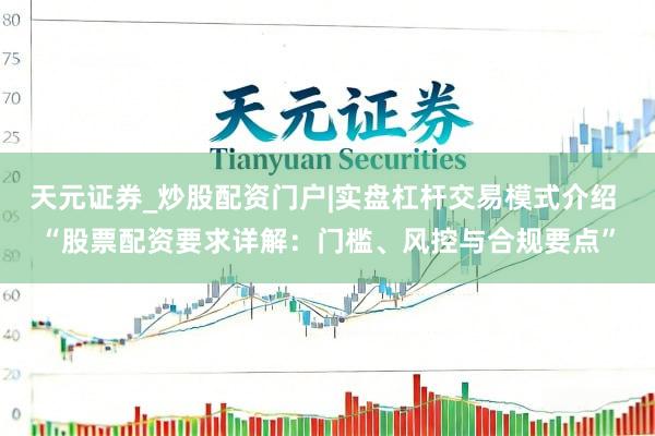 天元证券_炒股配资门户|实盘杠杆交易模式介绍 “股票配资要求详解：门槛、风控与合规要点”