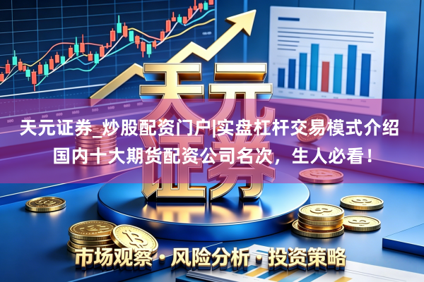 天元证券_炒股配资门户|实盘杠杆交易模式介绍 国内十大期货配资公司名次，生人必看！