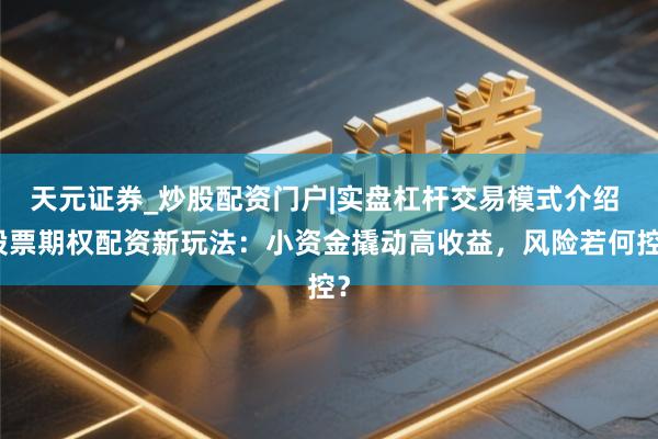 天元证券_炒股配资门户|实盘杠杆交易模式介绍 股票期权配资新玩法：小资金撬动高收益，风险若何控？