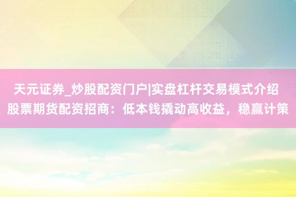 天元证券_炒股配资门户|实盘杠杆交易模式介绍 股票期货配资招商：低本钱撬动高收益，稳赢计策