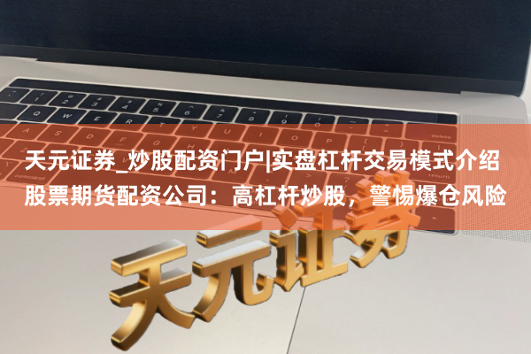 天元证券_炒股配资门户|实盘杠杆交易模式介绍 股票期货配资公司：高杠杆炒股，警惕爆仓风险