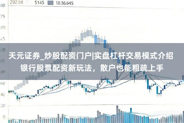 天元证券_炒股配资门户|实盘杠杆交易模式介绍 银行股票配资新玩法，散户也能粗疏上手