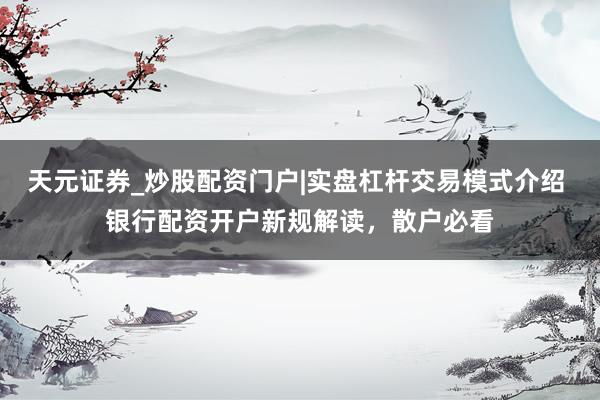 天元证券_炒股配资门户|实盘杠杆交易模式介绍 银行配资开户新规解读，散户必看