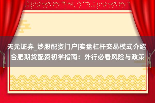 天元证券_炒股配资门户|实盘杠杆交易模式介绍 合肥期货配资初学指南：外行必看风险与政策