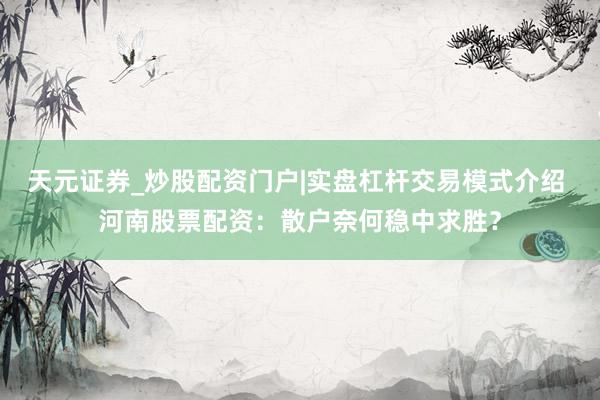 天元证券_炒股配资门户|实盘杠杆交易模式介绍 河南股票配资：散户奈何稳中求胜？